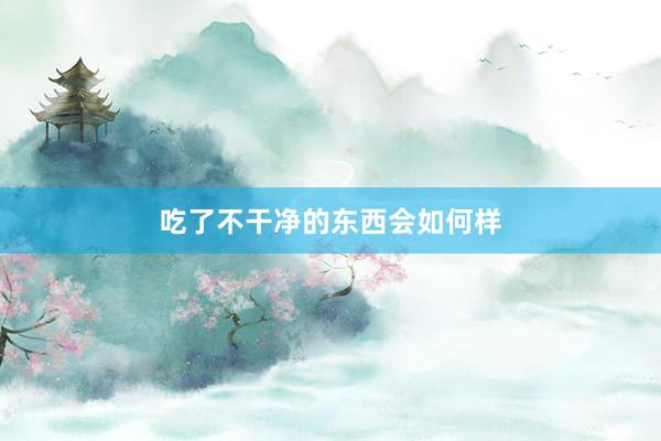 吃了不干净的东西会如何样