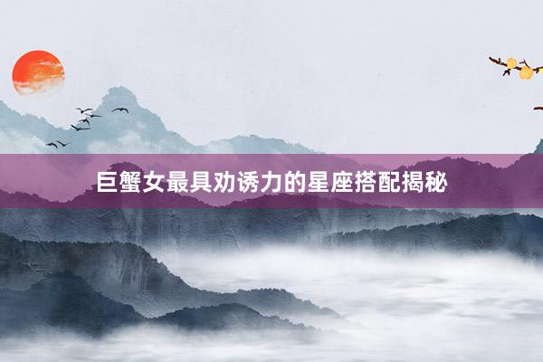 巨蟹女最具劝诱力的星座搭配揭秘
