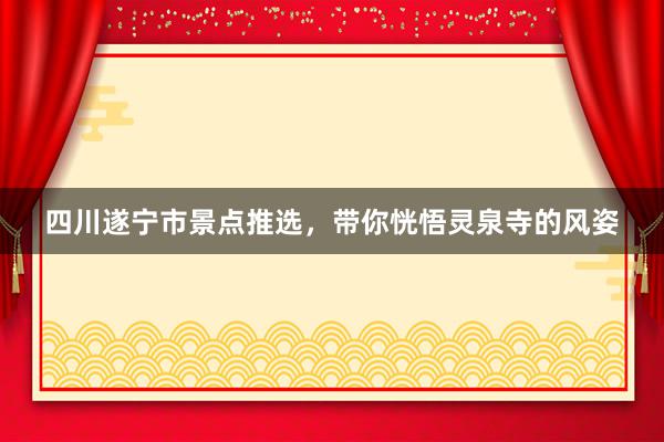 四川遂宁市景点推选，带你恍悟灵泉寺的风姿