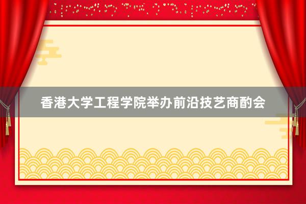 香港大学工程学院举办前沿技艺商酌会