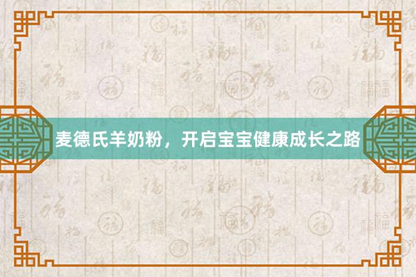 麦德氏羊奶粉，开启宝宝健康成长之路