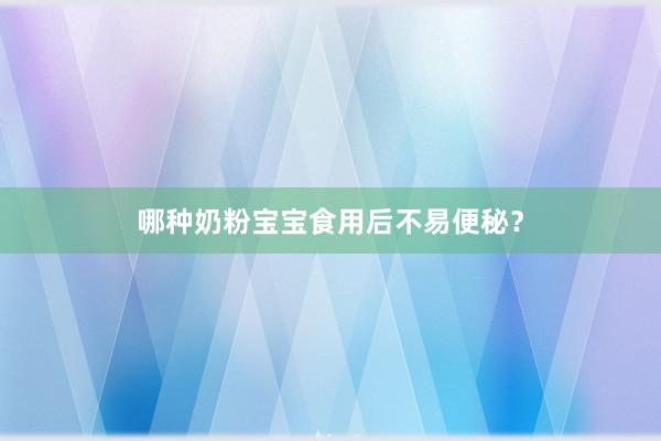 哪种奶粉宝宝食用后不易便秘？