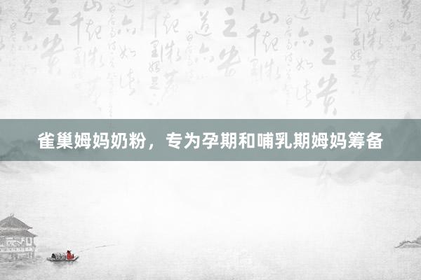 雀巢姆妈奶粉，专为孕期和哺乳期姆妈筹备