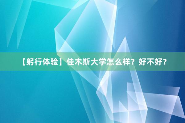 【躬行体验】佳木斯大学怎么样？好不好？