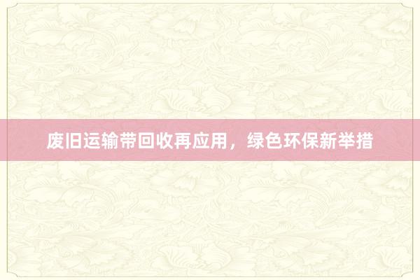 废旧运输带回收再应用，绿色环保新举措