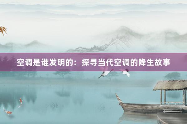 空调是谁发明的：探寻当代空调的降生故事