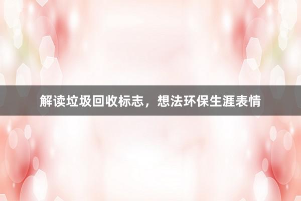 解读垃圾回收标志，想法环保生涯表情